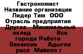 Гастрономист › Название организации ­ Лидер Тим, ООО › Отрасль предприятия ­ Другое › Минимальный оклад ­ 30 000 - Все города Работа » Вакансии   . Адыгея респ.,Майкоп г.
